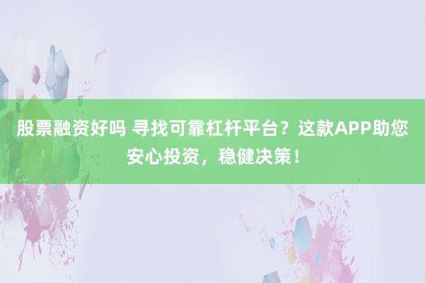股票融资好吗 寻找可靠杠杆平台？这款APP助您安心投资，稳健决策！