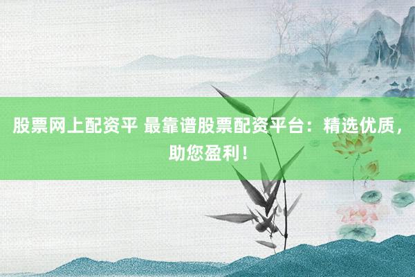 股票网上配资平 最靠谱股票配资平台：精选优质，助您盈利！