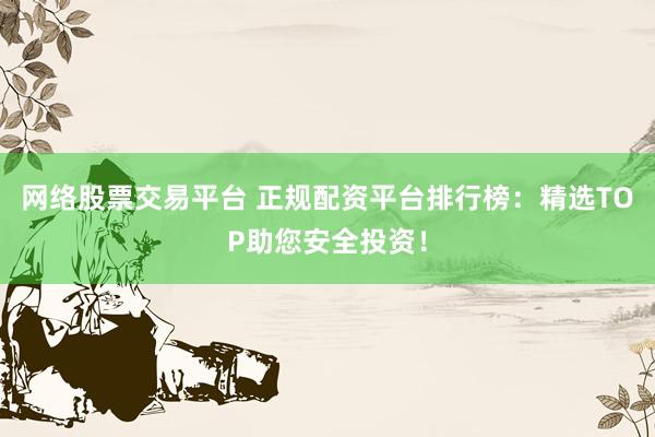 网络股票交易平台 正规配资平台排行榜：精选TOP助您安全投资！