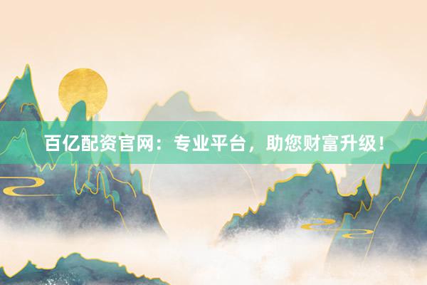 百亿配资官网：专业平台，助您财富升级！