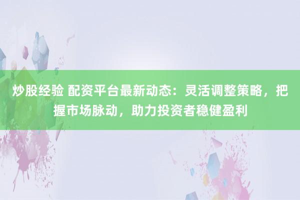 炒股经验 配资平台最新动态：灵活调整策略，把握市场脉动，助力投资者稳健盈利