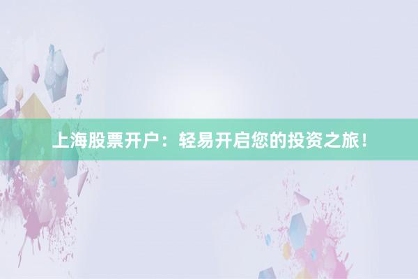 上海股票开户：轻易开启您的投资之旅！