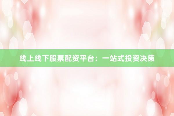 线上线下股票配资平台：一站式投资决策