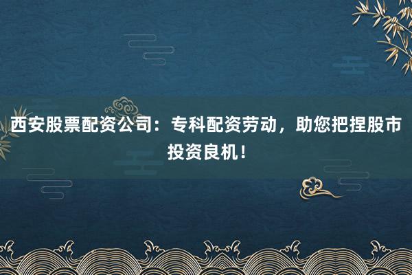 西安股票配资公司：专科配资劳动，助您把捏股市投资良机！