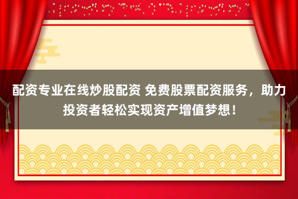 配资专业在线炒股配资 免费股票配资服务，助力投资者轻松实现资产增值梦想！
