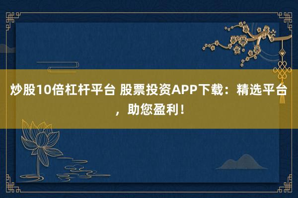 炒股10倍杠杆平台 股票投资APP下载：精选平台，助您盈利！