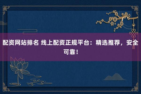 配资网站排名 线上配资正规平台：精选推荐，安全可靠！