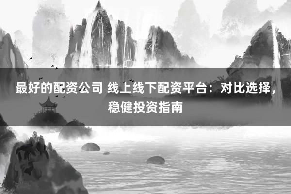 最好的配资公司 线上线下配资平台：对比选择，稳健投资指南