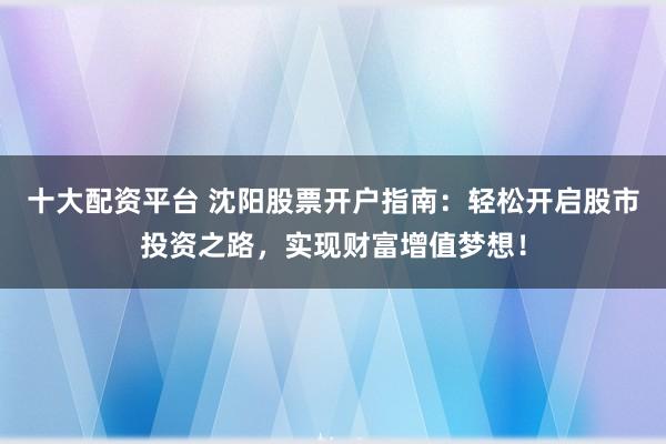 十大配资平台 沈阳股票开户指南：轻松开启股市投资之路，实现财富增值梦想！
