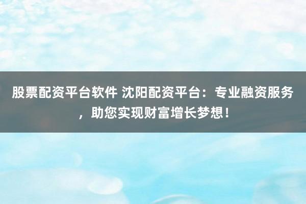 股票配资平台软件 沈阳配资平台：专业融资服务，助您实现财富增长梦想！