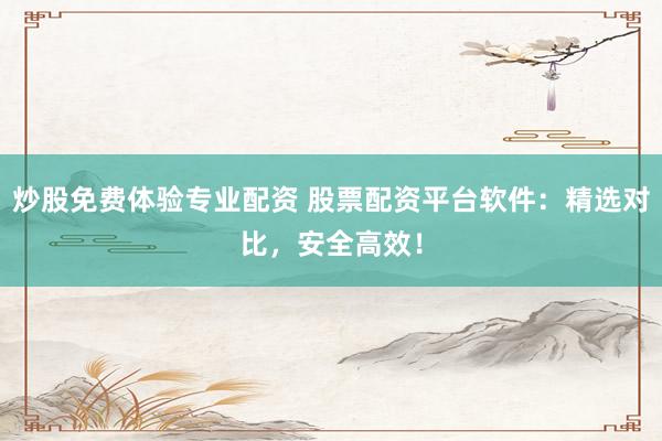 炒股免费体验专业配资 股票配资平台软件：精选对比，安全高效！