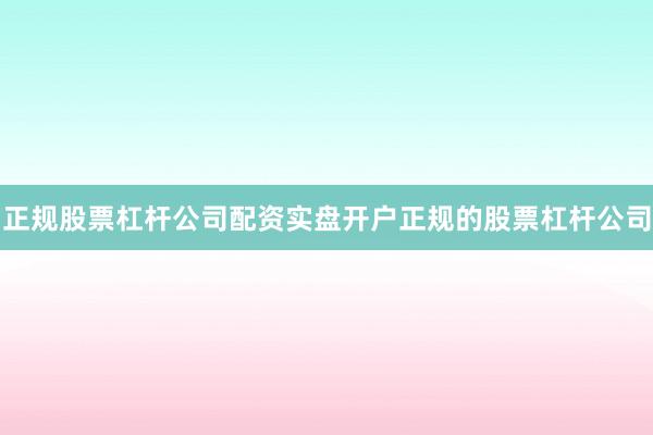 正规股票杠杆公司配资实盘开户正规的股票杠杆公司
