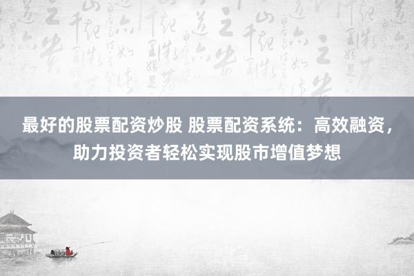 最好的股票配资炒股 股票配资系统：高效融资，助力投资者轻松实现股市增值梦想
