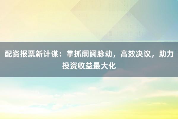 配资报票新计谋：掌抓阛阓脉动，高效决议，助力投资收益最大化
