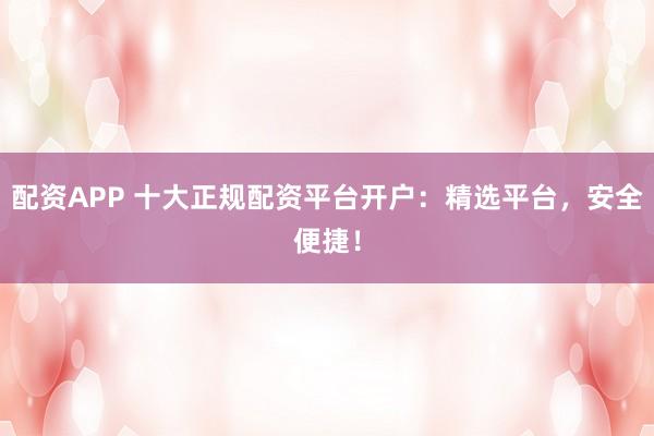 配资APP 十大正规配资平台开户：精选平台，安全便捷！