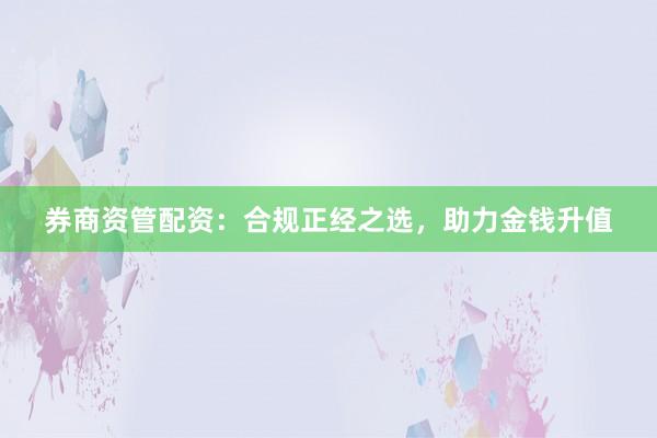 券商资管配资：合规正经之选，助力金钱升值
