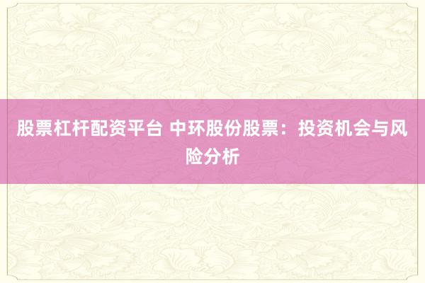 股票杠杆配资平台 中环股份股票：投资机会与风险分析