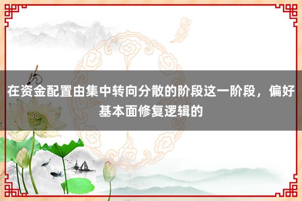 在资金配置由集中转向分散的阶段这一阶段，偏好基本面修复逻辑的