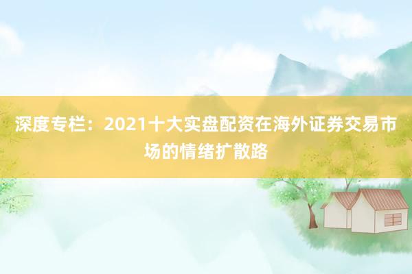 深度专栏：2021十大实盘配资在海外证券交易市场的情绪扩散路