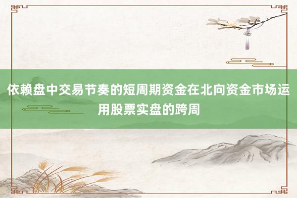 依赖盘中交易节奏的短周期资金在北向资金市场运用股票实盘的跨周