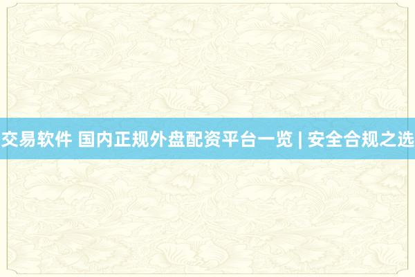 交易软件 国内正规外盘配资平台一览 | 安全合规之选