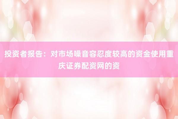 投资者报告：对市场噪音容忍度较高的资金使用重庆证券配资网的资