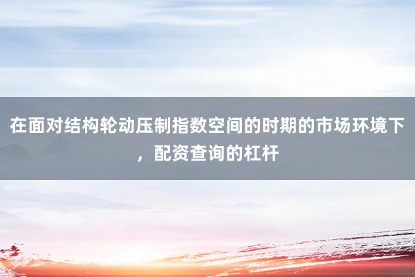在面对结构轮动压制指数空间的时期的市场环境下，配资查询的杠杆