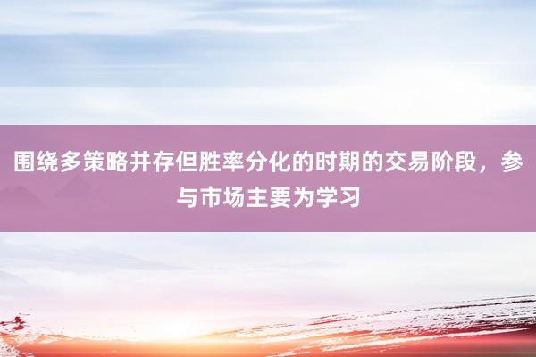 围绕多策略并存但胜率分化的时期的交易阶段，参与市场主要为学习
