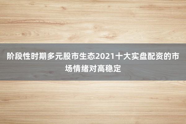 阶段性时期多元股市生态2021十大实盘配资的市场情绪对高稳定