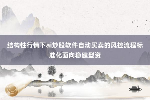 结构性行情下ai炒股软件自动买卖的风控流程标准化面向稳健型资
