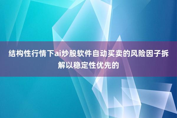 结构性行情下ai炒股软件自动买卖的风险因子拆解以稳定性优先的