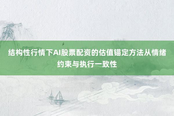 结构性行情下AI股票配资的估值锚定方法从情绪约束与执行一致性