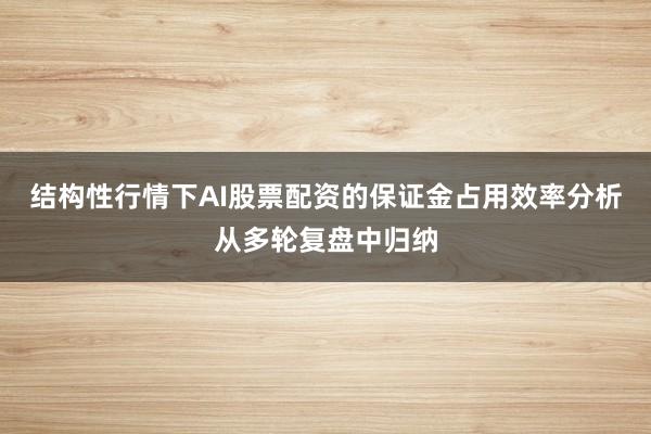结构性行情下AI股票配资的保证金占用效率分析从多轮复盘中归纳