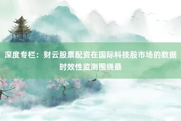 深度专栏：财云股票配资在国际科技股市场的数据时效性监测围绕最