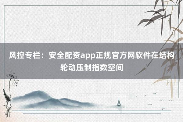 风控专栏：安全配资app正规官方网软件在结构轮动压制指数空间
