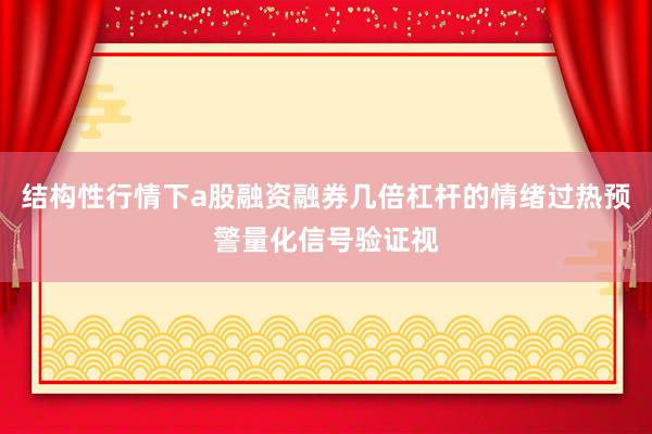 结构性行情下a股融资融券几倍杠杆的情绪过热预警量化信号验证视