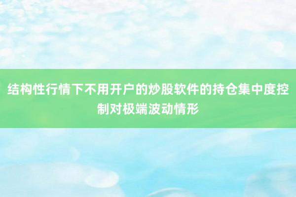 结构性行情下不用开户的炒股软件的持仓集中度控制对极端波动情形