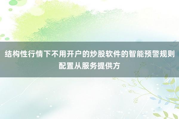 结构性行情下不用开户的炒股软件的智能预警规则配置从服务提供方