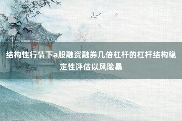 结构性行情下a股融资融券几倍杠杆的杠杆结构稳定性评估以风险暴