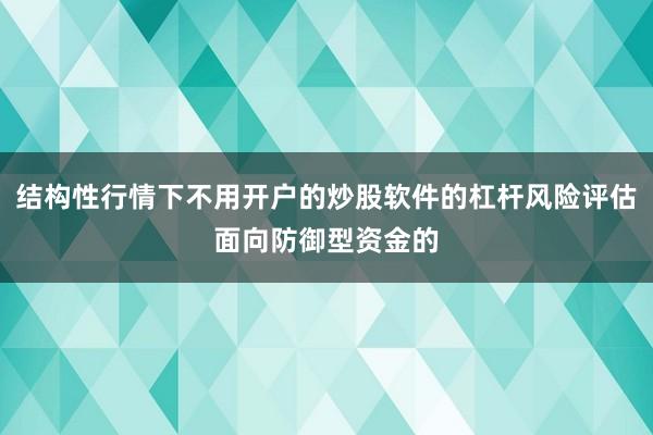 结构性行情下不用开户的炒股软件的杠杆风险评估面向防御型资金的