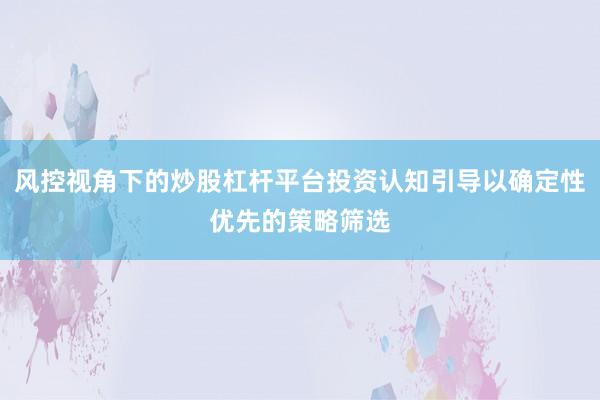 风控视角下的炒股杠杆平台投资认知引导以确定性优先的策略筛选