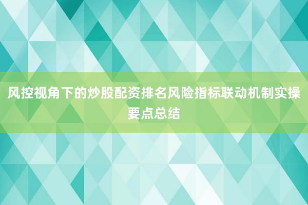 风控视角下的炒股配资排名风险指标联动机制实操要点总结