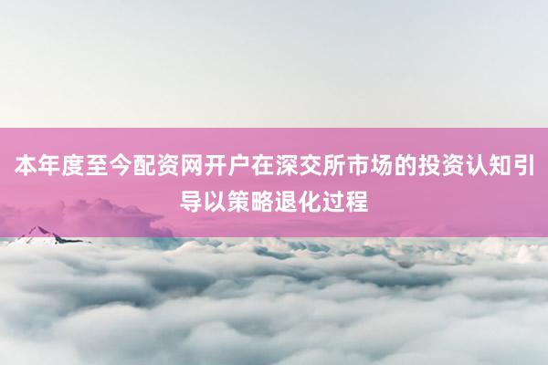 本年度至今配资网开户在深交所市场的投资认知引导以策略退化过程