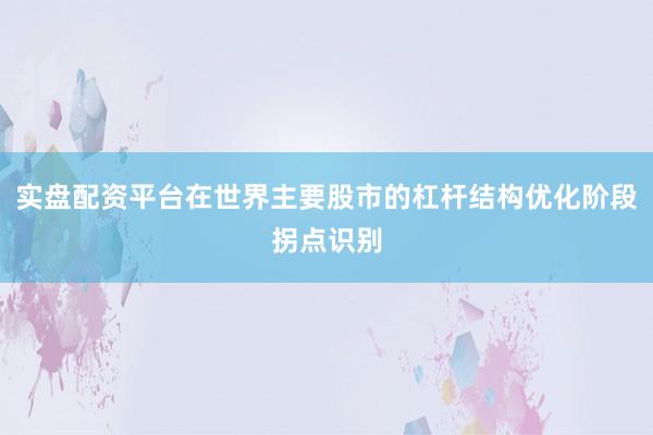 实盘配资平台在世界主要股市的杠杆结构优化阶段拐点识别