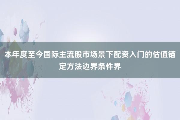 本年度至今国际主流股市场景下配资入门的估值锚定方法边界条件界