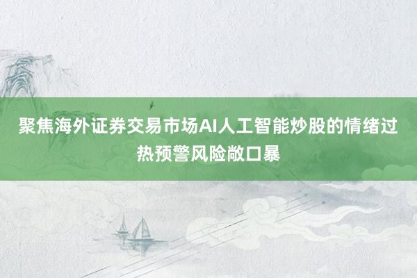聚焦海外证券交易市场AI人工智能炒股的情绪过热预警风险敞口暴
