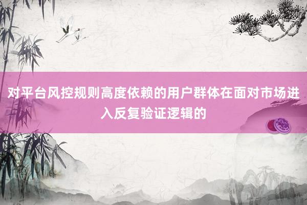 对平台风控规则高度依赖的用户群体在面对市场进入反复验证逻辑的