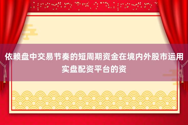 依赖盘中交易节奏的短周期资金在境内外股市运用实盘配资平台的资