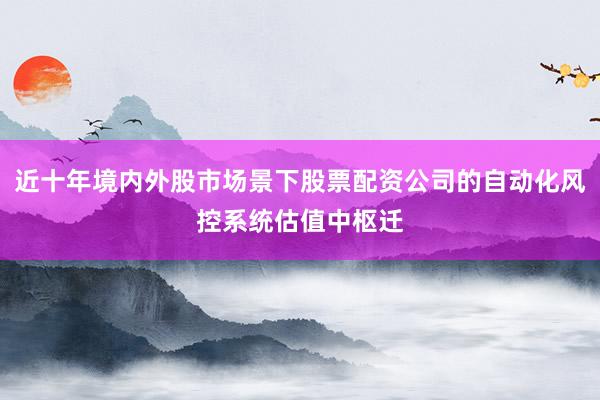 近十年境内外股市场景下股票配资公司的自动化风控系统估值中枢迁