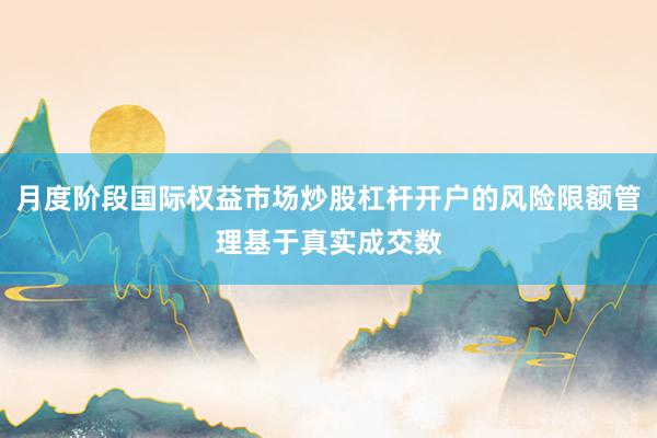 月度阶段国际权益市场炒股杠杆开户的风险限额管理基于真实成交数
